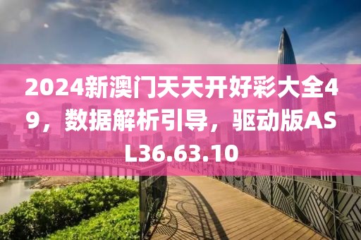 2024新澳门天天开好彩大全49，数据解析引导，驱动版ASL36.63.10
